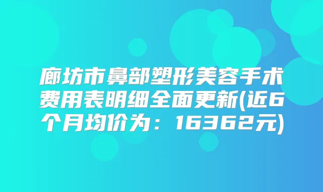 廊坊市鼻部塑形美容手术费用表明细全面更新(近6个月均价为：16362元)