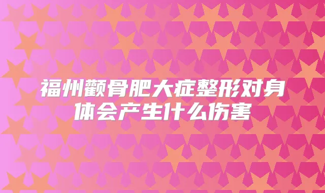 福州颧骨肥大症整形对身体会产生什么伤害
