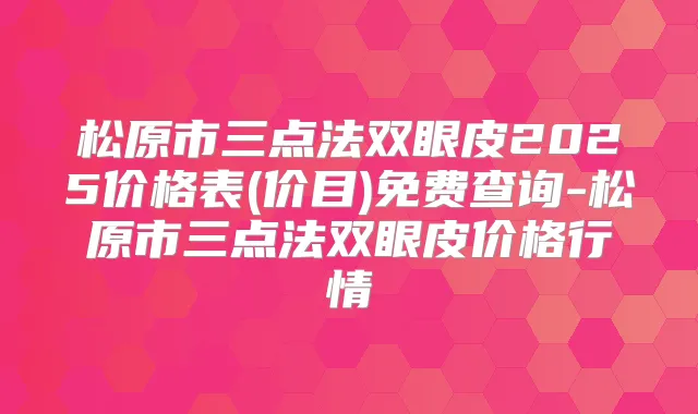松原市三点法双眼皮2025价格表(价目)免费查询-松原市三点法双眼皮价格行情