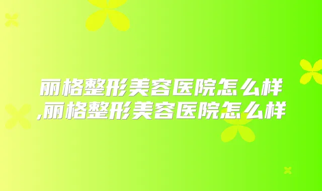 丽格整形美容医院怎么样,丽格整形美容医院怎么样