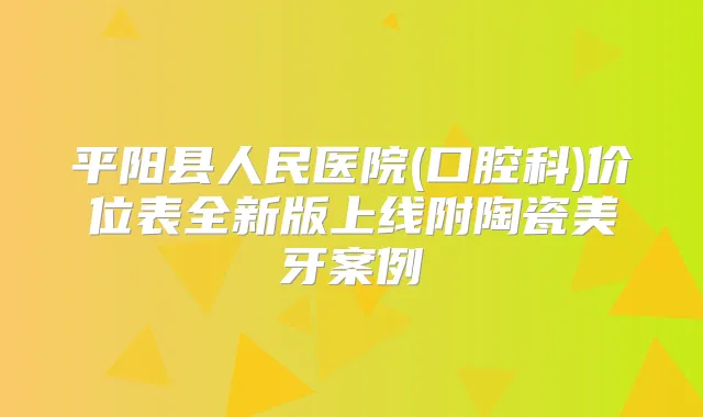 平阳县人民医院(口腔科)价位表全新版上线附陶瓷美牙案例