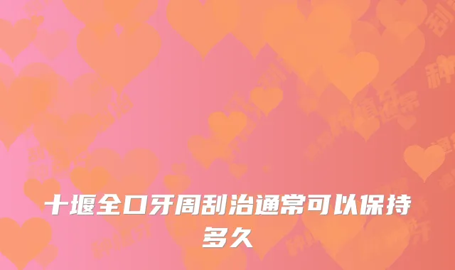 十堰全口牙周刮治通常可以保持多久