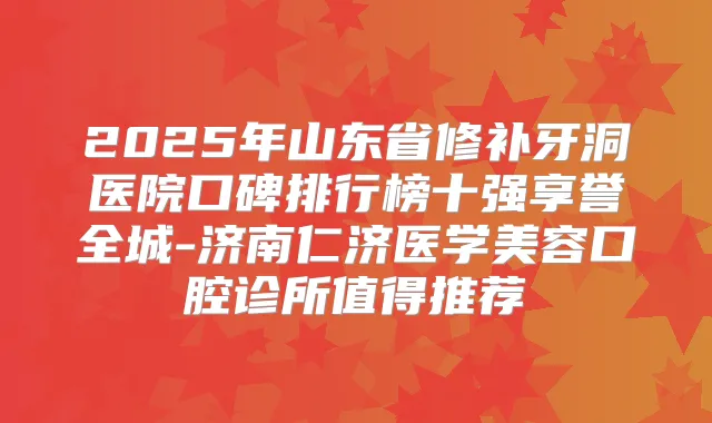 2025年山东省修补牙洞医院口碑排行榜十强享誉全城-济南仁济医学美容口腔诊所值得推荐