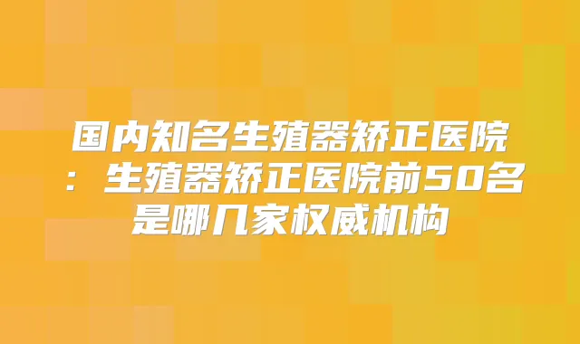 国内知名生殖器矫正医院：生殖器矫正医院前50名是哪几家机构