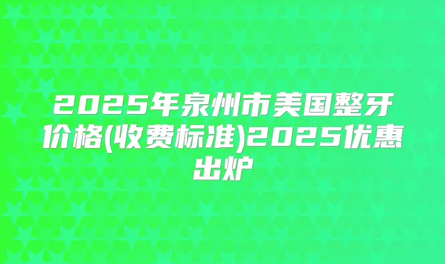 2025年泉州市美国整牙价格(收费标准)2025优惠出炉