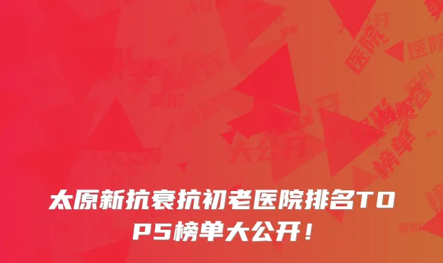 太原新抗衰抗初老医院排名TOP5榜单大公开！