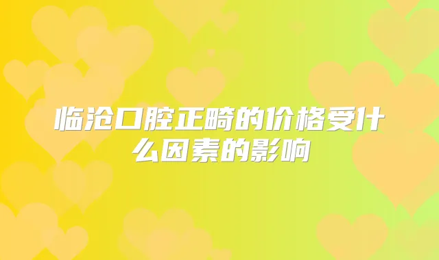 临沧口腔正畸的价格受什么因素的影响