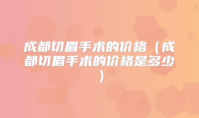 成都切眉手术的价格（成都切眉手术的价格是多少）