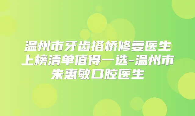 温州市牙齿搭桥修复医生上榜清单值得一选-温州市朱惠敏口腔医生