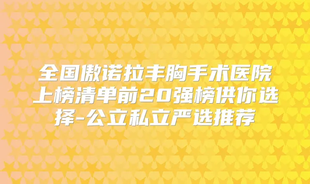 全国傲诺拉丰胸手术医院上榜清单前20强榜供你选择-公立私立严选推荐