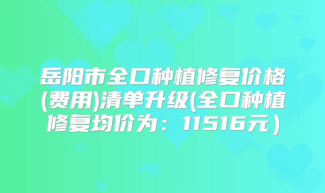 岳阳市全口种植修复价格(费用)清单升级(全口种植修复均价为:11516元)