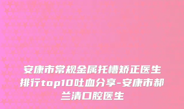 安康市常规金属托槽矫正医生排行top10吐血分享-安康市郝兰清口腔医生