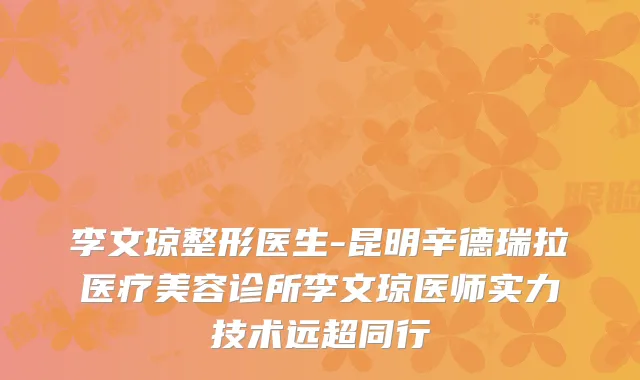 李文琼整形医生-昆明辛德瑞拉医疗美容诊所李文琼医师实力技术远超同行