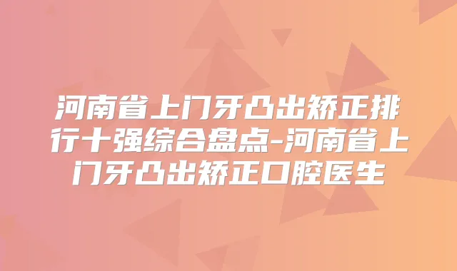 河南省上门牙凸出矫正排行十强综合盘点-河南省上门牙凸出矫正口腔医生