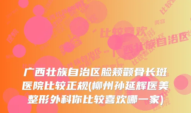 广西壮族自治区脸颊颧骨长斑医院比较正规(柳州孙延辉医美整形外科你比较喜欢哪一家)
