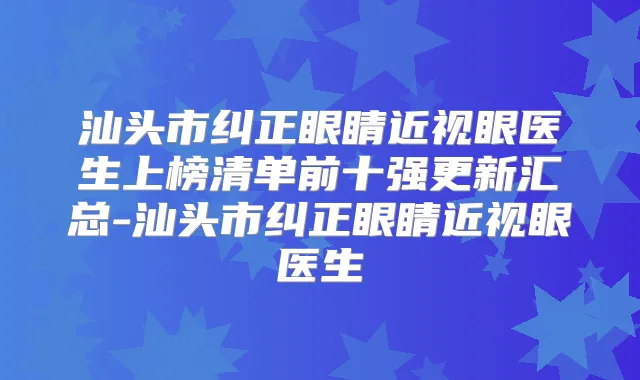 汕头市纠正眼睛近视眼医生上榜清单前十强更新汇总-汕头市纠正眼睛近视眼医生