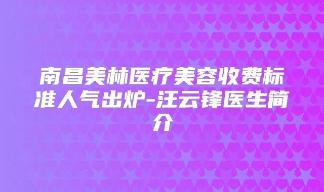南昌美林医疗美容收费标准人气出炉-汪云锋医生简介