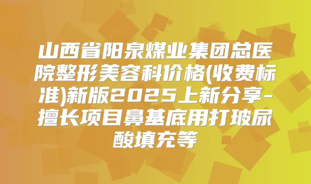 山西省阳泉煤业集团总医院整形美容科价格(收费标准)新版2025上新分享-擅长项目鼻基底用打玻尿酸填充等