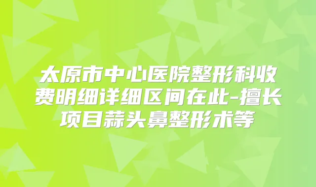 太原市中心医院整形科收费明细详细区间在此-擅长项目蒜头鼻整形术等