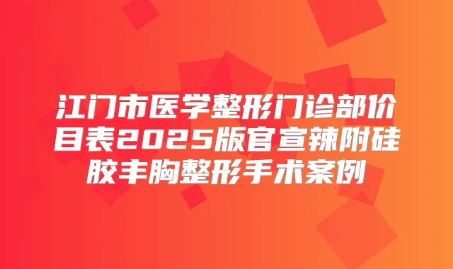 江门市医学整形门诊部价目表2025版官宣辣附硅胶丰胸整形手术案例