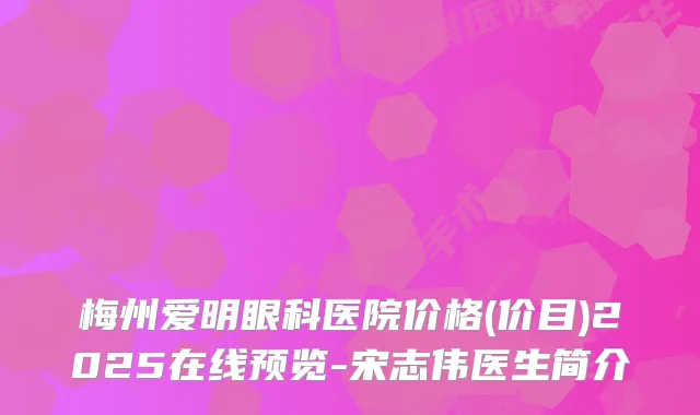 梅州爱明眼科医院价格(价目)2025在线预览-宋志伟医生简介