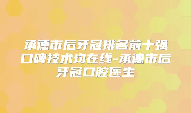 承德市后牙冠排名前十强口碑技术均在线-承德市后牙冠口腔医生