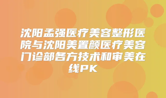 沈阳孟强医疗美容整形医院与沈阳美置颜医疗美容门诊部各方技术和审美在线PK