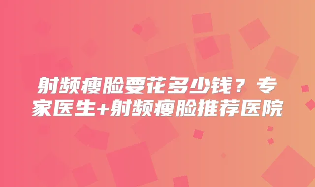 射频瘦脸要花多少钱?专家医生+射频瘦脸推荐医院