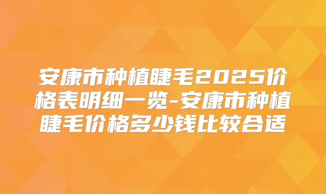 安康市种植睫毛2025价格表明细一览-安康市种植睫毛价格多少钱比较合适