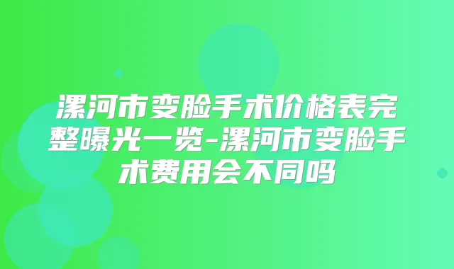 漯河市变脸手术价格表完整曝光一览-漯河市变脸手术费用会不同吗
