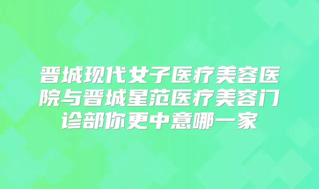 晋城现代女子医疗美容医院与晋城星范医疗美容门诊部你更中意哪一家