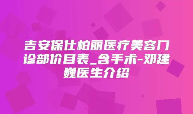 吉安保仕柏丽医疗美容门诊部价目表_含手术-邓建巍医生介绍