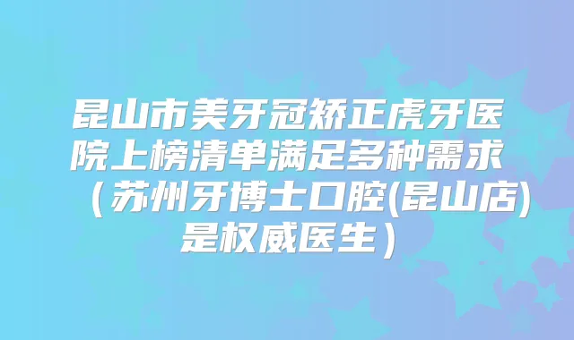 昆山市美牙冠矫正虎牙医院上榜清单满足多种需求（苏州牙博士口腔(昆山店)是医生）
