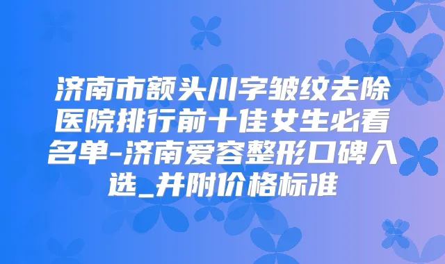 济南市额头川字皱纹去除医院排行前十佳女生必看名单-济南爱容整形口碑入选_并附价格标准