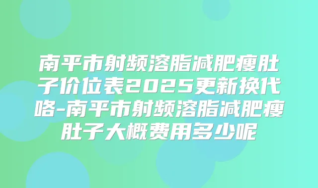 南平市射频溶脂减肥瘦肚子价位表2025更新换代咯-南平市射频溶脂减肥瘦肚子大概费用多少呢