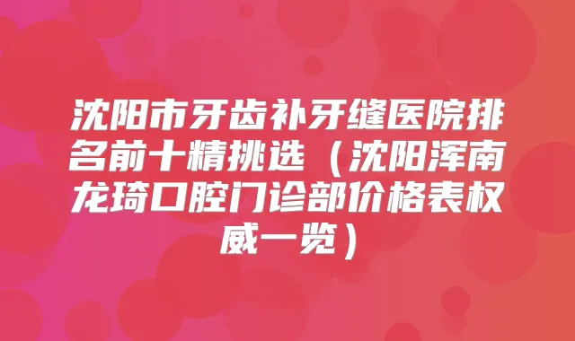 沈阳市牙齿补牙缝医院排名前十精挑选(沈阳浑南龙琦口腔门诊部价格表一览)