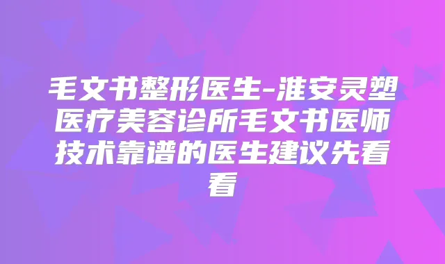 毛文书整形医生-淮安灵塑医疗美容诊所毛文书医师技术靠谱的医生建议先看看