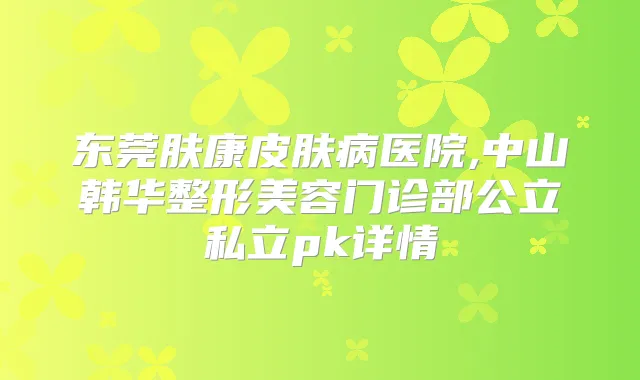 东莞肤康皮肤病医院,中山韩华整形美容门诊部公立私立pk详情