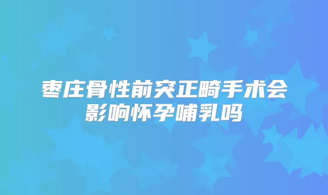 枣庄骨性前突正畸手术会影响怀孕哺乳吗