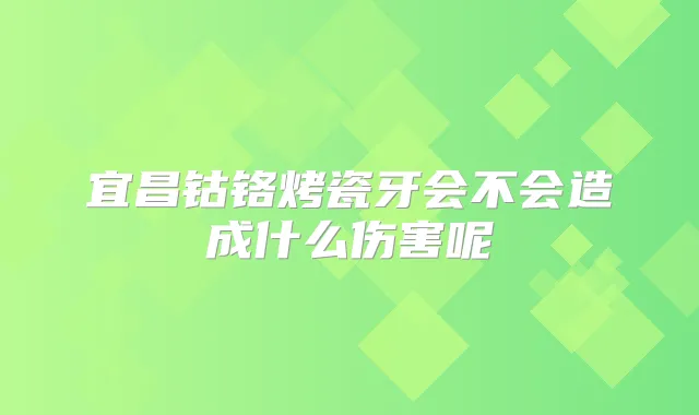 宜昌钴铬烤瓷牙会不会造成什么伤害呢