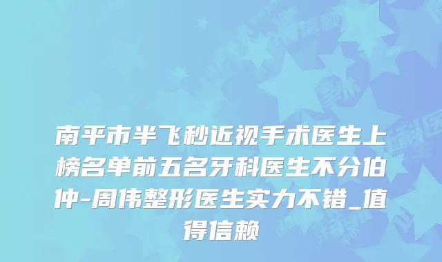 南平市半飞秒近视手术医生上榜名单前五名牙科医生不分伯仲-周伟整形医生实力不错_值得信赖