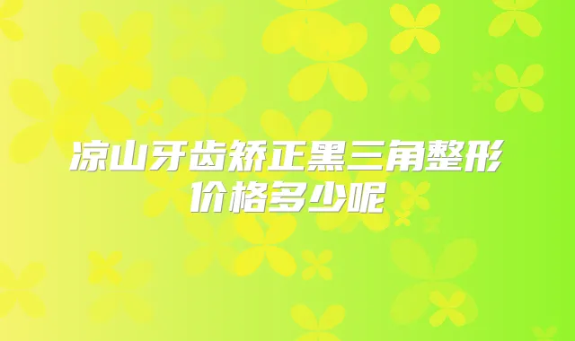 凉山牙齿矫正黑三角整形价格多少呢