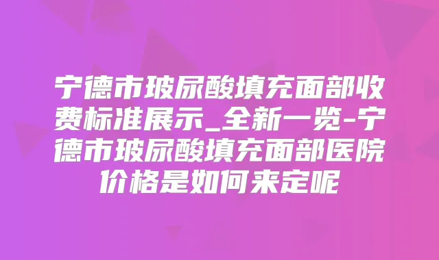 宁德市玻尿酸填充面部收费标准展示_全新一览-宁德市玻尿酸填充面部医院价格是如何来定呢