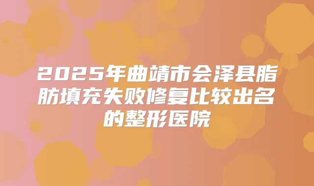 2025年曲靖市会泽县脂肪填充失败修复比较出名的整形医院