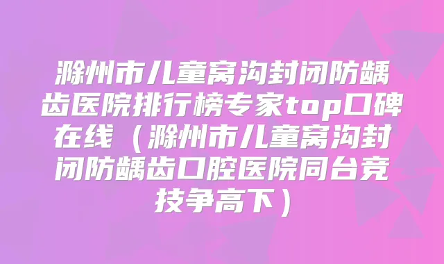 滁州市儿童窝沟封闭防龋齿医院排行榜专家top口碑在线(滁州市儿童窝沟封闭防龋齿口腔医院同台竞技争高下)