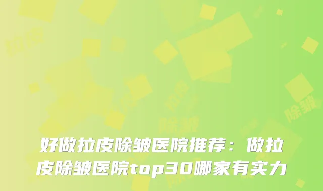 好做拉皮除皱医院推荐:做拉皮除皱医院top30哪家有实力