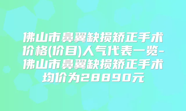 佛山市鼻翼缺损矫正手术价格(价目)人气代表一览-佛山市鼻翼缺损矫正手术均价为28890元