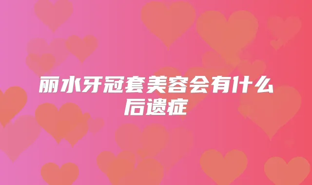 丽水牙冠套美容会有什么后遗症