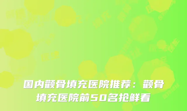国内颧骨填充医院推荐:颧骨填充医院前50名抢鲜看