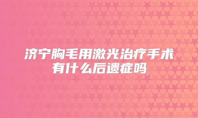 济宁胸毛用激光手术有什么后遗症吗